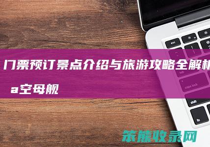 门票预订 景点介绍与旅游攻略全解析 天津航空母舰主题公园深度游