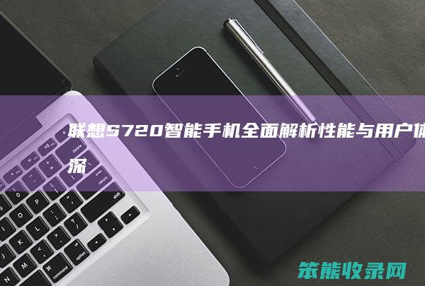 联想S720智能手机全面解析 性能与用户体验深度评测 外观