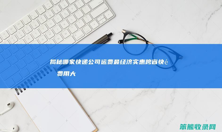 揭秘哪家快递公司运费最经济实惠 跨省快递费用大比拼