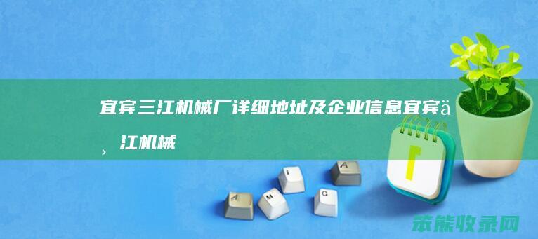 宜宾三江机械厂详细地址及企业信息 宜宾三江机械有限责任公司官方网站介绍