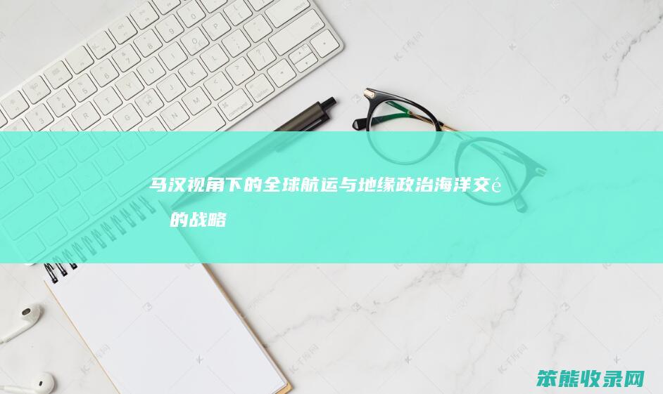 马汉视角下的全球航运与地缘政治 海洋交通的战略意义