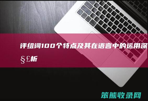 评组词100个 特点及其在语言中的运用 深入解析评组词的定义