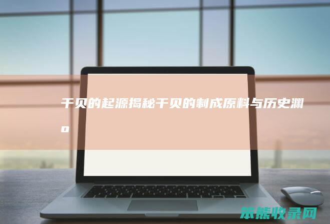 干贝的起源 揭秘干贝的制成原料与历史渊源