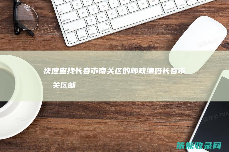 快速查找长春市南关区的邮政编码 长春市南关区邮政编码查询指南