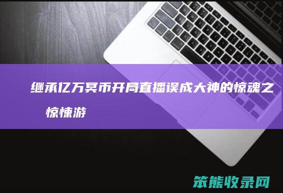 继承亿万冥币 开局直播误成大神的惊魂之旅 惊悚游戏