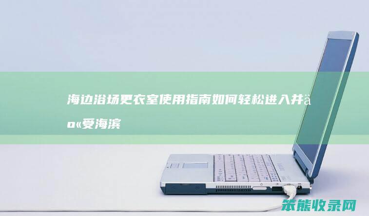 海边浴场更衣室使用指南 如何轻松进入并享受海滨更衣体验