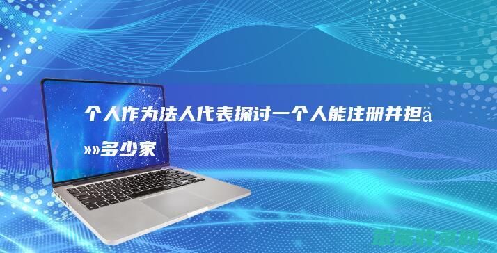 个人作为法人代表 探讨一个人能注册并担任多少家公司的法定代表人