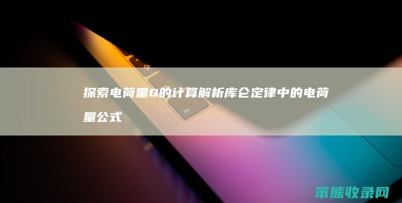 探索电荷量Q的计算 解析库仑定律中的电荷量公式