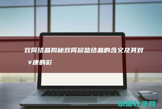 双肾结晶 揭秘双肾尿盐结晶的含义及其对健康的影响