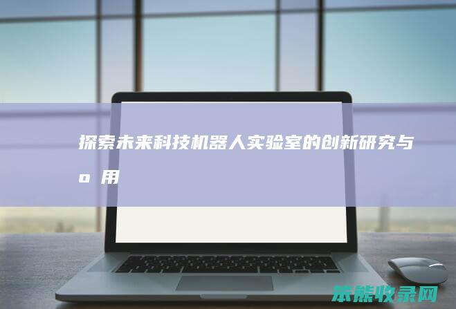 探索未来科技 机器人实验室的创新研究与应用