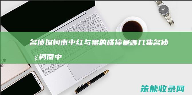 名侦探柯南中红与黑的碰撞是哪几集 名侦探柯南中红与黑的碰撞是哪几集