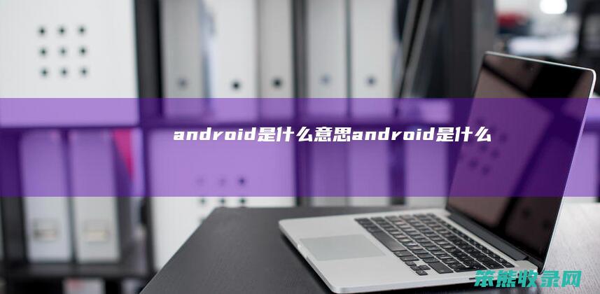 android是什么意思 android是什么意思中文名