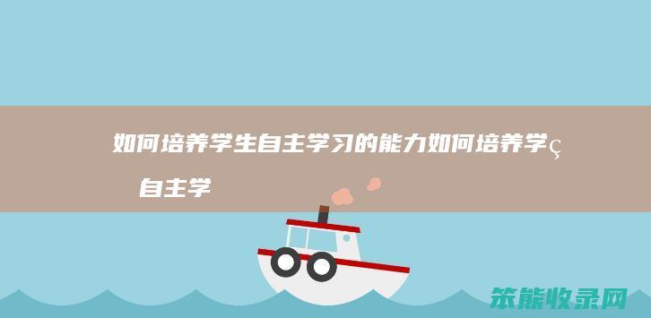 如何培养学生自主学习的能力 如何培养学生自主学习的能力