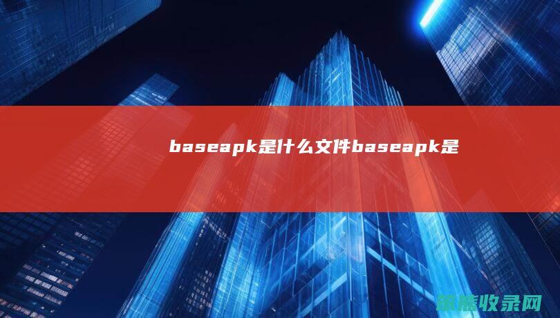 base.apk是什么文件 base.apk是什么软件怎么下载