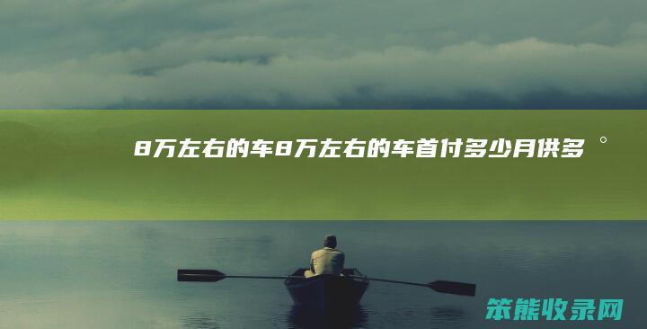 8万左右的车 8万左右的车首付多少月供多少