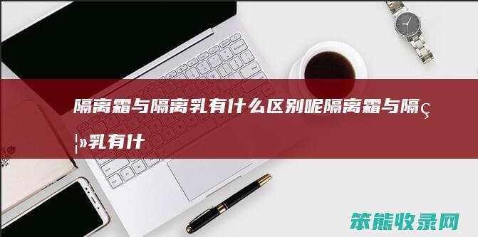 隔离霜与隔离乳有什么区别呢 隔离霜与隔离乳有什么区别