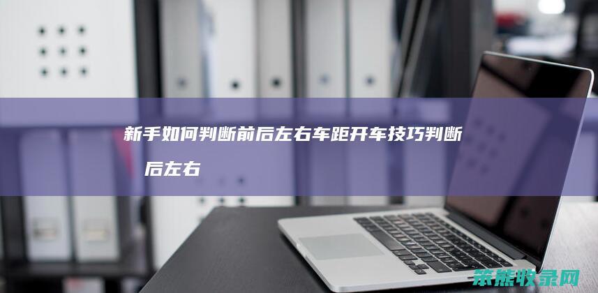 新手如何判断前后左右车距开车技巧 判断前后左右车距的方法是什么