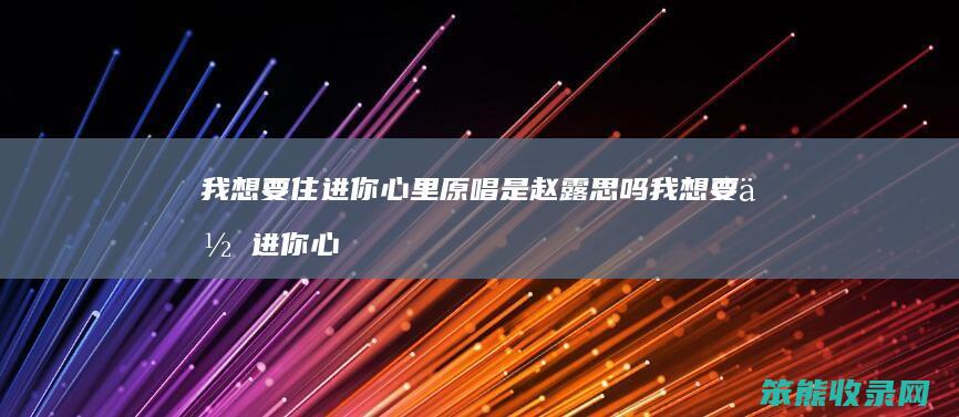 我想要住进你心里原唱是赵露思吗 我想要住进你心里是谁唱的