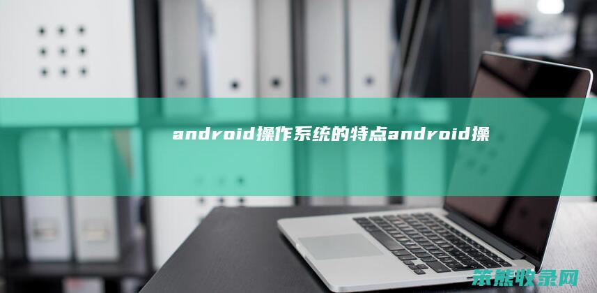 android操作系统的特点 android操作系统与应用开发简介