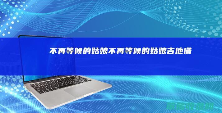 不再等候的姑娘 不再等候的姑娘吉他谱