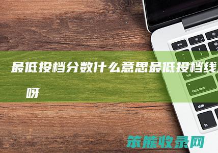 最低投档分数什么意思 最低投档线什么意思呀