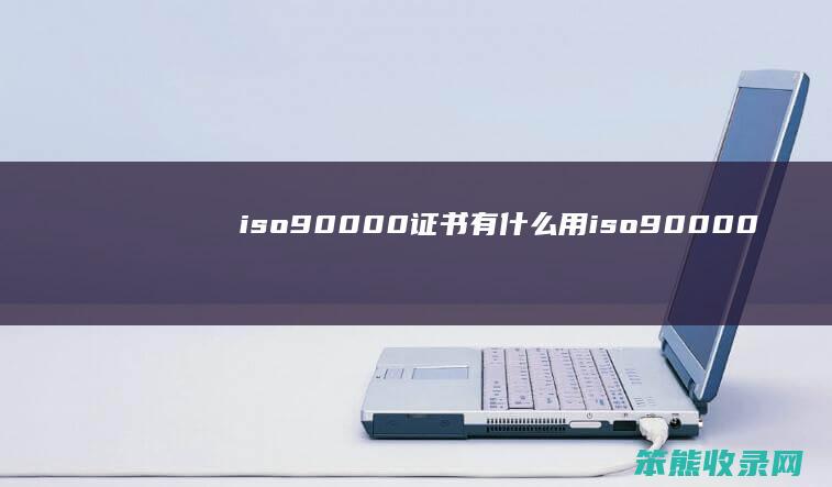 iso90000证书有什么用 iso90000认证证书