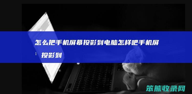 怎么把手机屏幕投影到电脑 怎样吧手机屏幕投影到电脑上