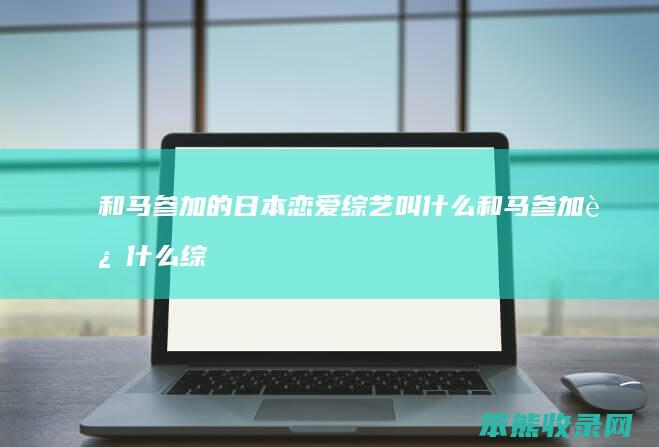 和马参加的日本恋爱综艺叫什么 和马参加过什么综艺