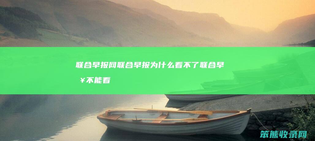 联合早报网联合早报为什么看不了 联合早报不能看是什么原因