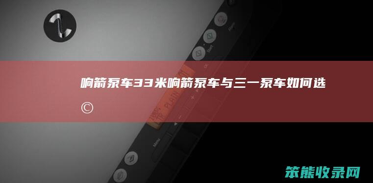 响箭泵车33米 响箭泵车与三一泵车如何选择