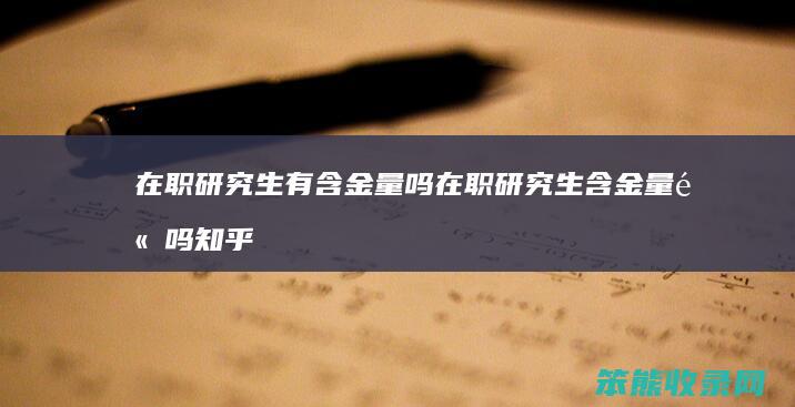 在职研究生有含金量吗 在职研究生含金量高吗知乎