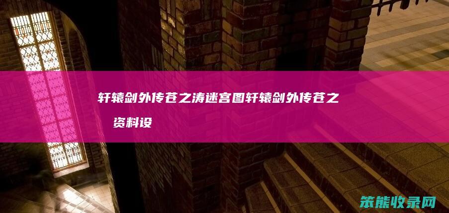 轩辕剑外传苍之涛迷宫图 轩辕剑外传苍之涛资料设定简介