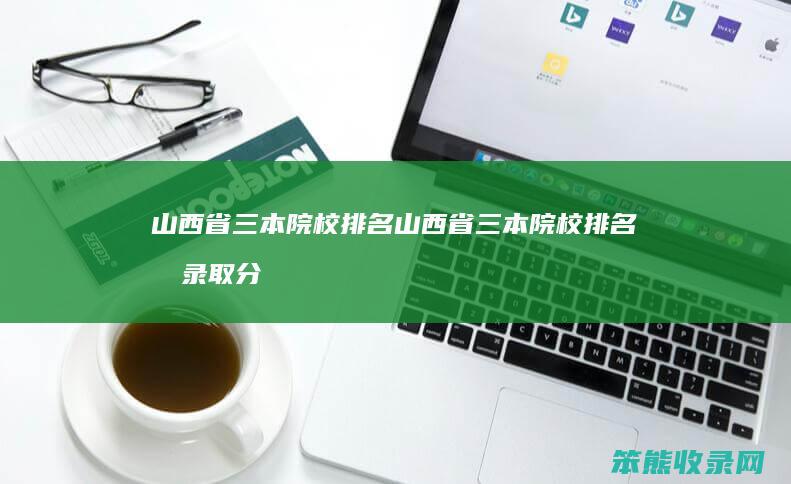 山西省三本院校排名 山西省三本院校排名及录取分数