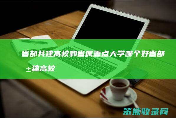 省部共建高校和省属重点大学哪个好 省部共建高校