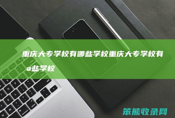 重庆大专学校有哪些学校 重庆大专学校有哪些学校是国防