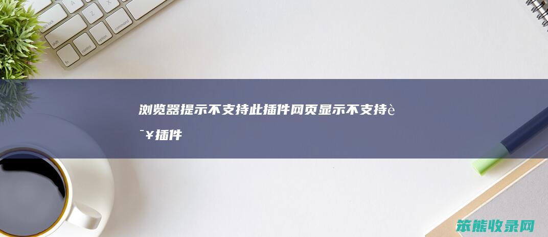 浏览器提示不支持此插件 网页显示不支持该插件