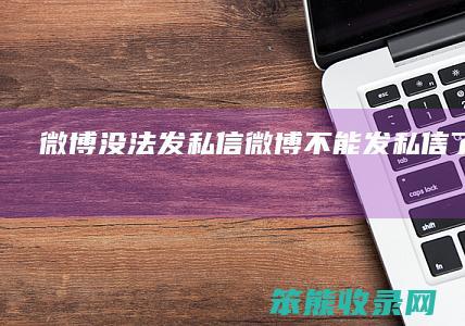 微博没法发私信 微博不能发私信了怎么办