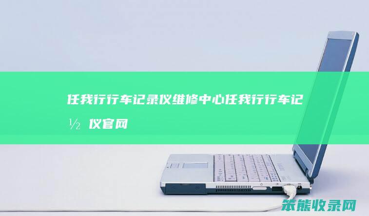 任我行行车记录仪维修中心 任我行行车记录仪官网