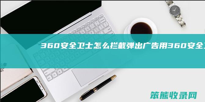 360安全卫士怎么拦截弹出广告 用360安全卫士怎么进行广告拦截