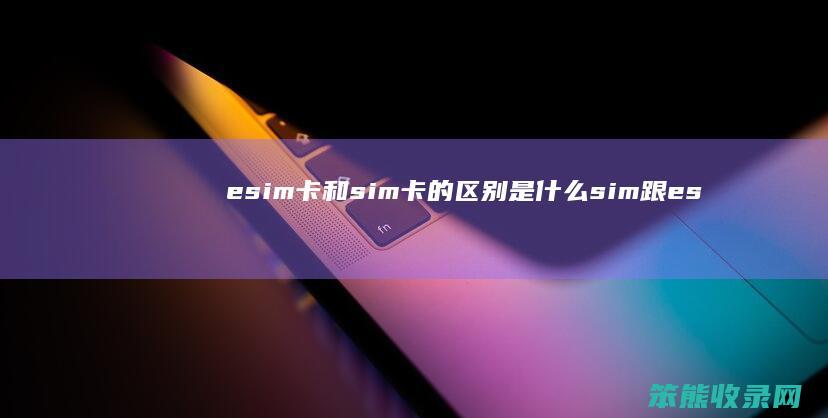 esim卡和sim卡的区别是什么 sim跟esim