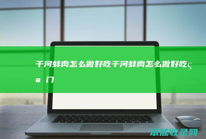 干河蚌肉怎么做好吃 干河蚌肉怎么做好吃窍门