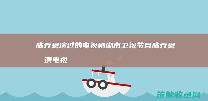 陈乔恩演过的电视剧湖南卫视节目 陈乔恩参演电视剧