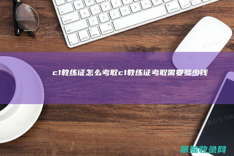 c1教练证怎么考取 c1教练证考取需要多少钱