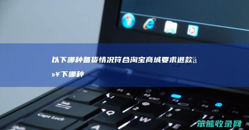 以下哪种备货情况符合淘宝商城要求退款 以下哪种备货情况符合淘宝商城要求退款