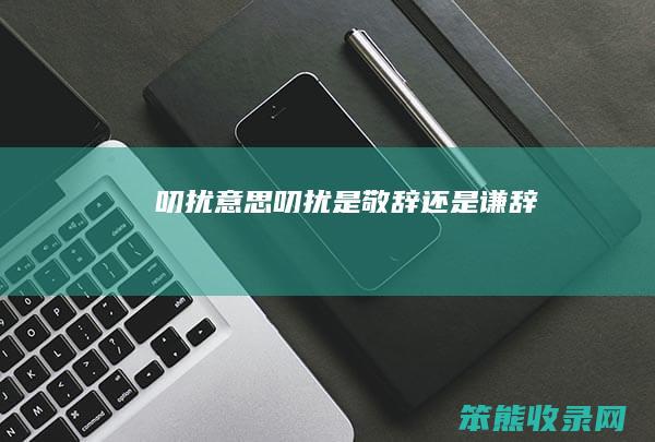 叨扰意思 叨扰是敬辞还是谦辞