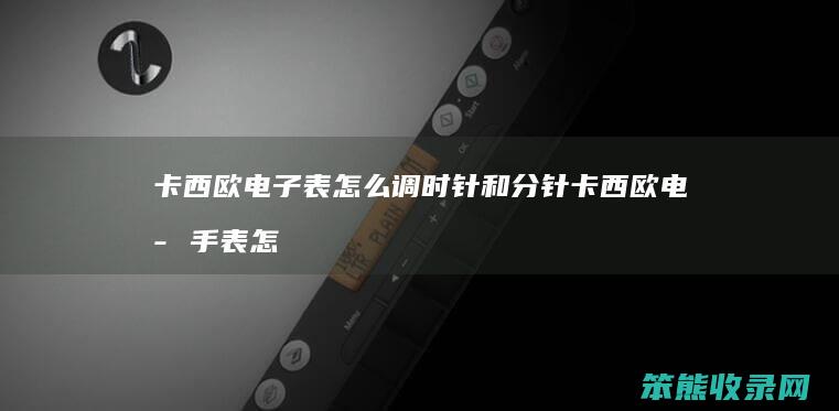 卡西欧电子表怎么调时针和分针 卡西欧电子手表怎么调时间