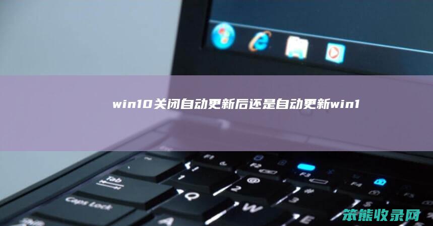 win10关闭自动更新后还是自动更新 win10关闭自动更新了怎么还更新