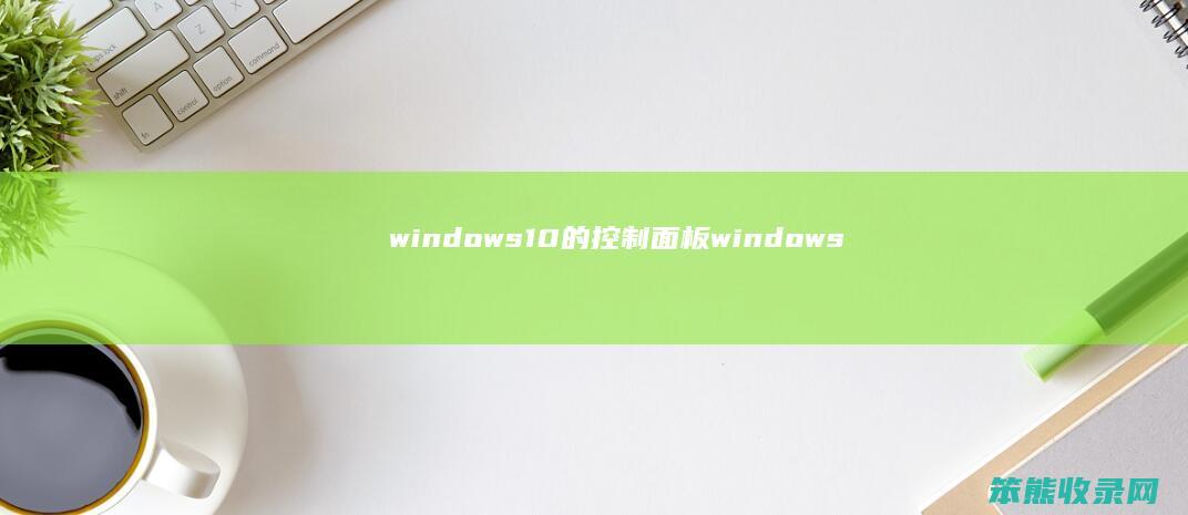 windows10的控制面板（windows10的控制面板窗口中不包含什么图标）