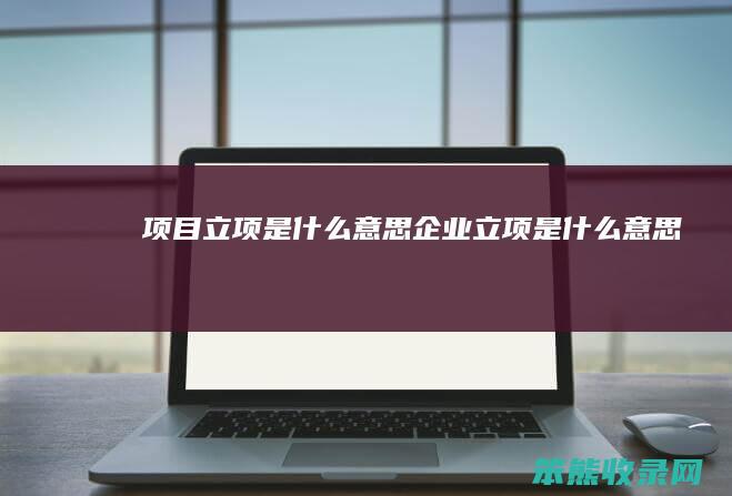 项目立项是什么意思（企业立项是什么意思）