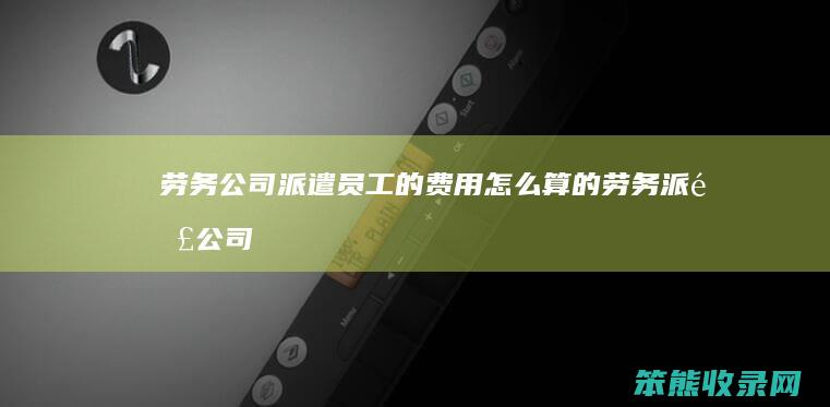 劳务公司派遣员工的费用怎么算的（劳务派遣公司的收费标准）